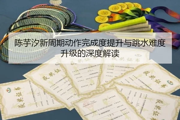 陈芋汐新周期动作完成度提升与跳水难度升级的深度解读