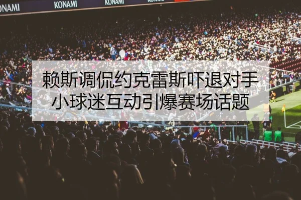 赖斯调侃约克雷斯吓退对手 小球迷互动引爆赛场话题（kaiyun）